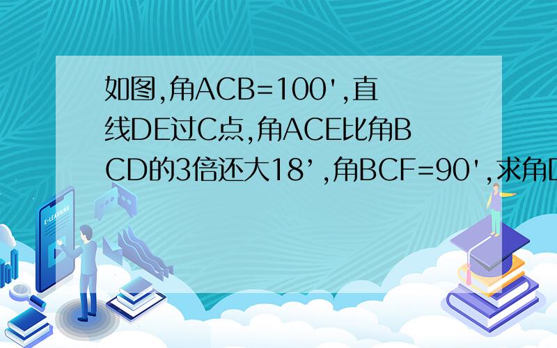 如图,角ACB=100',直线DE过C点,角ACE比角BCD的3倍还大18’,角BCF=90',求角DCF的度数,完整的