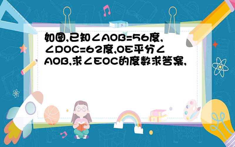 如图,已知∠AOB=56度,∠DOC=62度,OE平分∠AOB,求∠EOC的度数求答案,