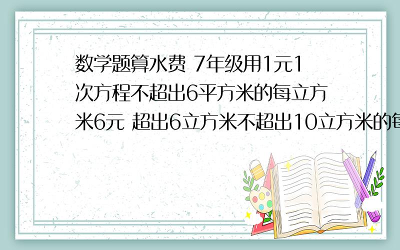 数学题算水费 7年级用1元1次方程不超出6平方米的每立方米6元 超出6立方米不超出10立方米的每立方米的4元超出10立方米的每平方米的8元题：小明家3,4月份共用水20立方米（四月份水量超出三