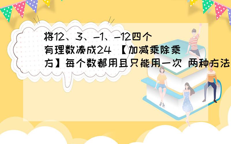 将12、3、-1、-12四个有理数凑成24 【加减乘除乘方】每个数都用且只能用一次 两种方法急