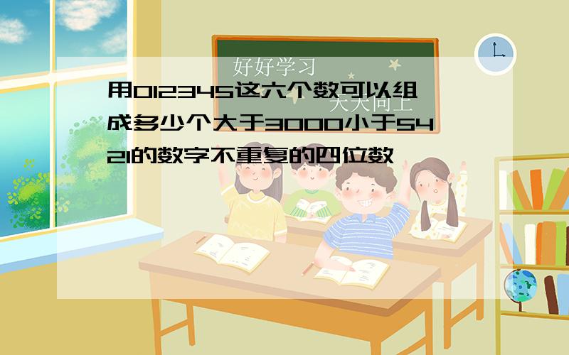 用012345这六个数可以组成多少个大于3000小于5421的数字不重复的四位数