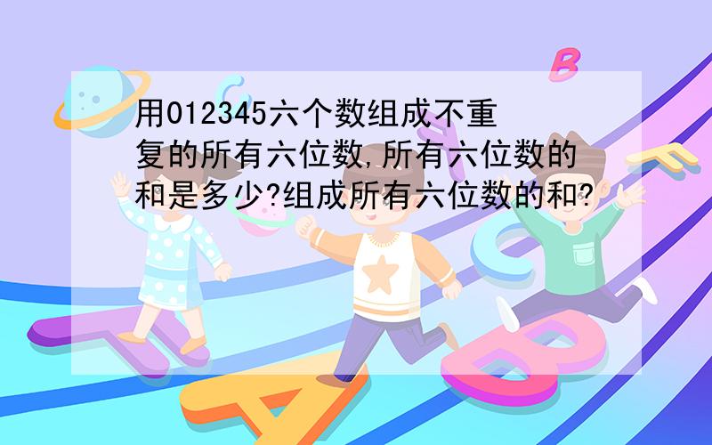 用012345六个数组成不重复的所有六位数,所有六位数的和是多少?组成所有六位数的和?