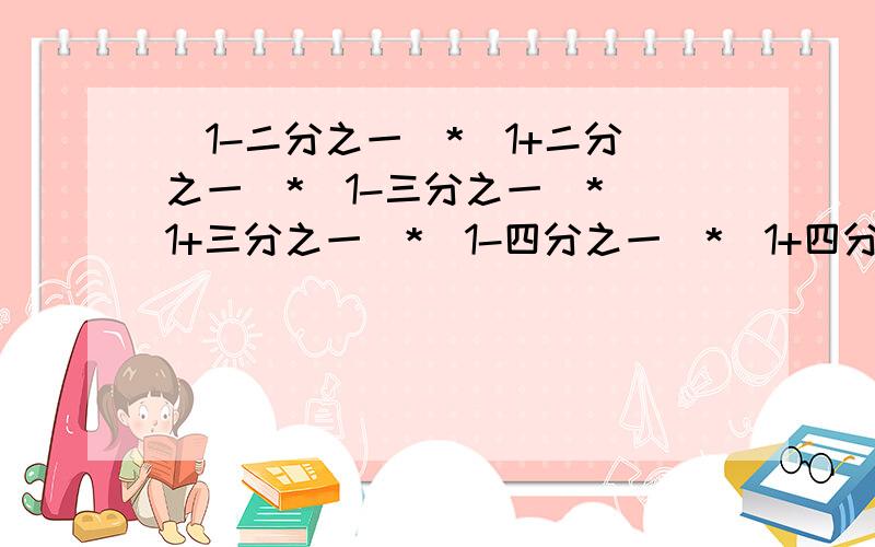 （1-二分之一）*（1+二分之一）*（1-三分之一）*（1+三分之一）*（1-四分之一）*（1+四分之一）