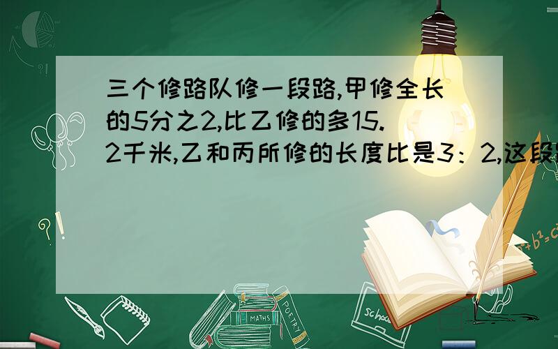 三个修路队修一段路,甲修全长的5分之2,比乙修的多15.2千米,乙和丙所修的长度比是3：2,这段路有多少千米?