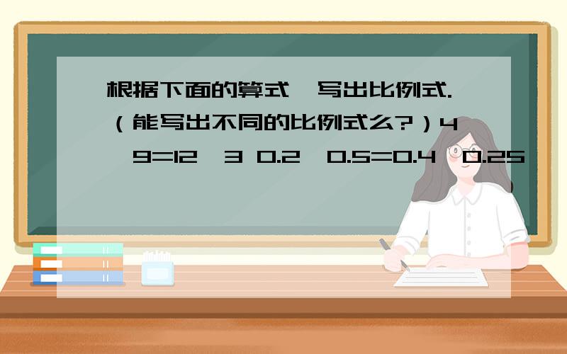 根据下面的算式,写出比例式.（能写出不同的比例式么?）4×9=12×3 0.2×0.5=0.4×0.25