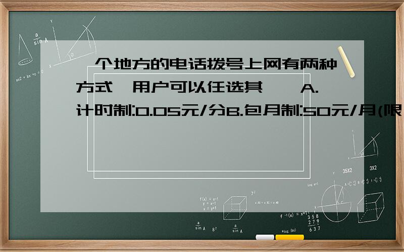 一个地方的电话拨号上网有两种方式,用户可以任选其一,A.计时制:0.05元/分B.包月制:50元/月(限一部个人住宅电话上网)此外,每一种上网方式都收通信费0.02元/分(1)一个用户有一个月上网时间为x