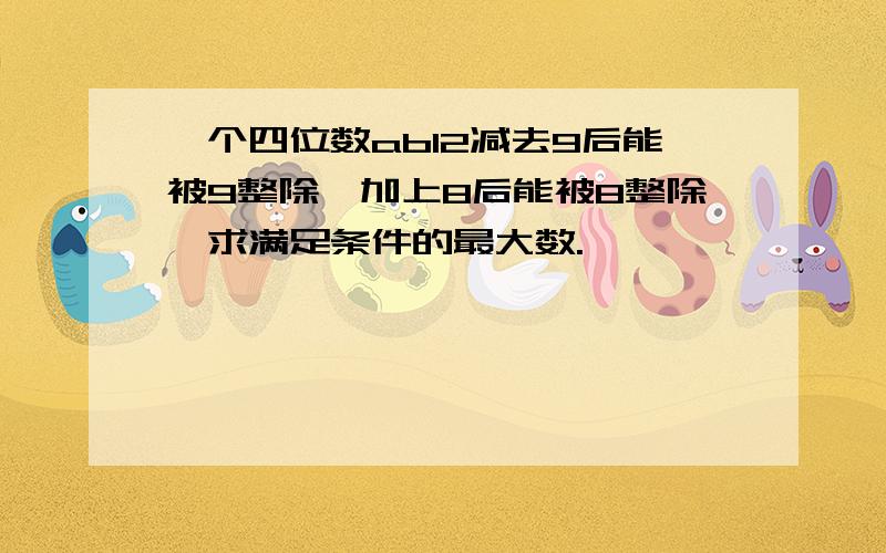 一个四位数ab12减去9后能被9整除,加上8后能被8整除,求满足条件的最大数.