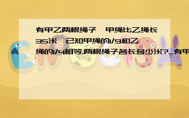 有甲乙两根绳子,甲绳比乙绳长35米,已知甲绳的1/9和乙绳的1/4相等.两根绳子各长多少米?...有甲乙两根绳子,甲绳比乙绳长35米,已知甲绳的1/9和乙绳的1/4相等.两根绳子各长多少米?.书上答案是这