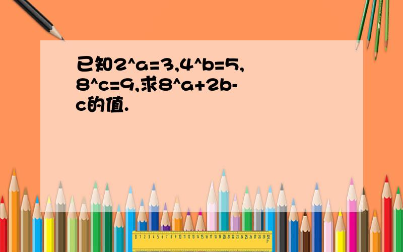 已知2^a=3,4^b=5,8^c=9,求8^a+2b-c的值.