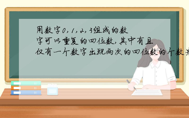 用数字0,1,2,3组成的数字可以重复的四位数,其中有且仅有一个数字出现两次的四位数的个数为?写下汉字解释,不是要答案