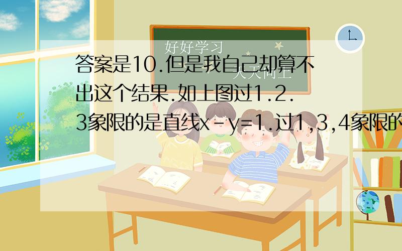 答案是10.但是我自己却算不出这个结果.如上图过1.2.3象限的是直线x-y=1.过1,3,4象限的是2x-y=2.过1,2,4的是x+y=1令z=0,求出目标函数y=-2x.   化简得y=z-2x,应该是可行域最右为为最大,可是这样列方程求