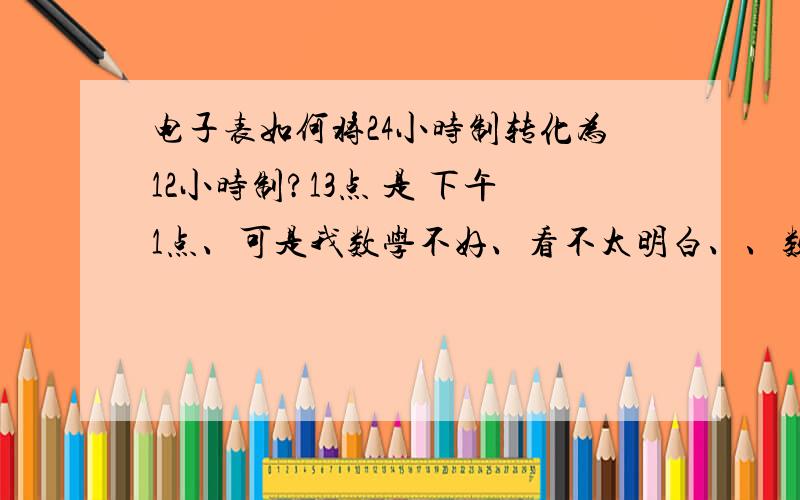 电子表如何将24小时制转化为12小时制?13点 是 下午1点、可是我数学不好、看不太明白、、数学不好、连现在都看不懂20点 是 几点……有什么办法将20点、转化为8点?电子表~一楼的！我一定要