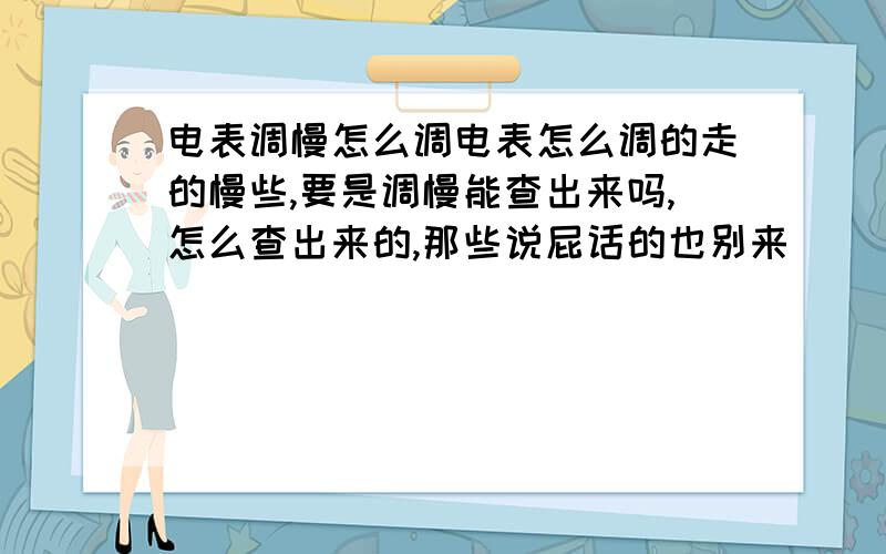 电表调慢怎么调电表怎么调的走的慢些,要是调慢能查出来吗,怎么查出来的,那些说屁话的也别来