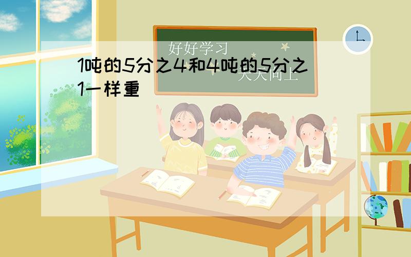 1吨的5分之4和4吨的5分之1一样重