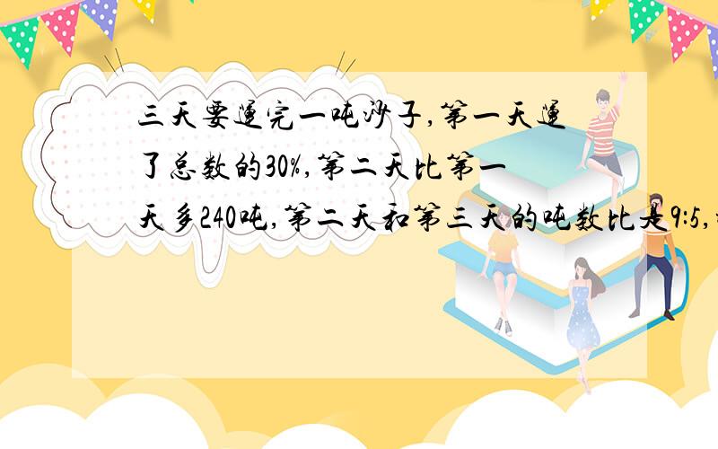 三天要运完一吨沙子,第一天运了总数的30%,第二天比第一天多240吨,第二天和第三天的吨数比是9:5,沙子一