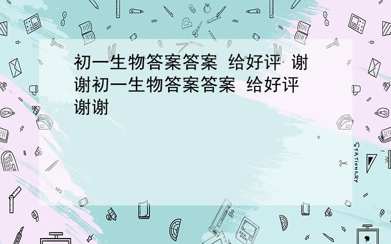 初一生物答案答案 给好评 谢谢初一生物答案答案 给好评 谢谢