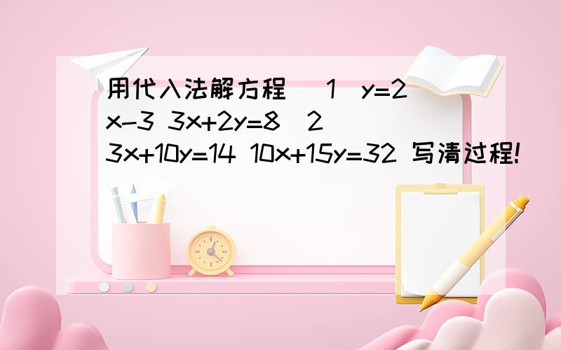 用代入法解方程 （1）y=2x-3 3x+2y=8（2）3x+10y=14 10x+15y=32 写清过程!