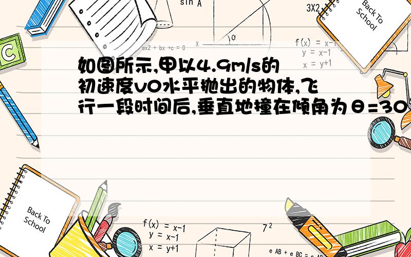 如图所示,甲以4.9m/s的初速度v0水平抛出的物体,飞行一段时间后,垂直地撞在倾角为θ=30°的斜面上,则物体在空中飞行的时间是