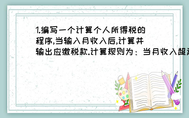 1.编写一个计算个人所得税的程序,当输入月收入后,计算并输出应缴税款.计算规则为：当月收入超过2000元时,超过部分按5%缴纳税款.2.编写一个程序,输入三角形的三条边a、b、c的长度,判断是