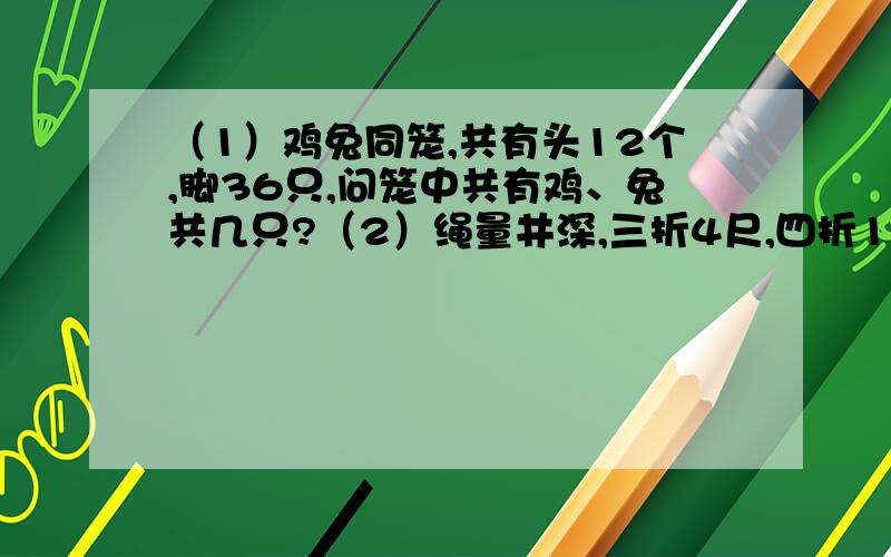 （1）鸡兔同笼,共有头12个,脚36只,问笼中共有鸡、兔共几只?（2）绳量井深,三折4尺,四折1尺,绳有多长?这两道题都是用方程解!求求你们了!今天就要