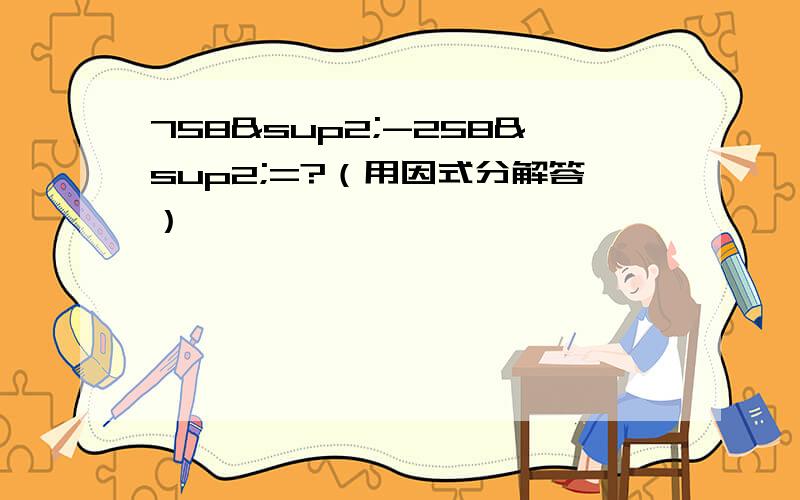 758²-258²=?（用因式分解答）