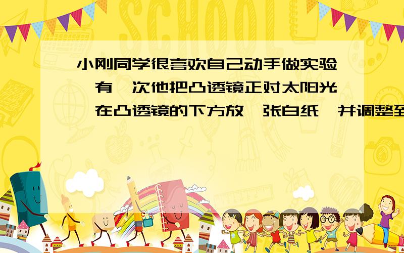 小刚同学很喜欢自己动手做实验,有一次他把凸透镜正对太阳光,在凸透镜的下方放一张白纸,并调整到透镜的距离,当纸上的光斑最小最亮是,他用刻度尺量出了纸到透镜的距离为12cm,从上述素材