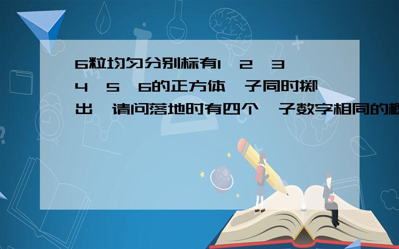 6粒均匀分别标有1、2、3、4、5、6的正方体骰子同时掷出,请问落地时有四个骰子数字相同的概率是多少?比如说落地是：111124,222233,333344,444456,即AAAAXY或者AAAAXX这种类型的概率是多少?