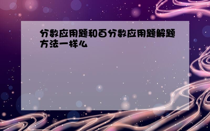 分数应用题和百分数应用题解题方法一样么