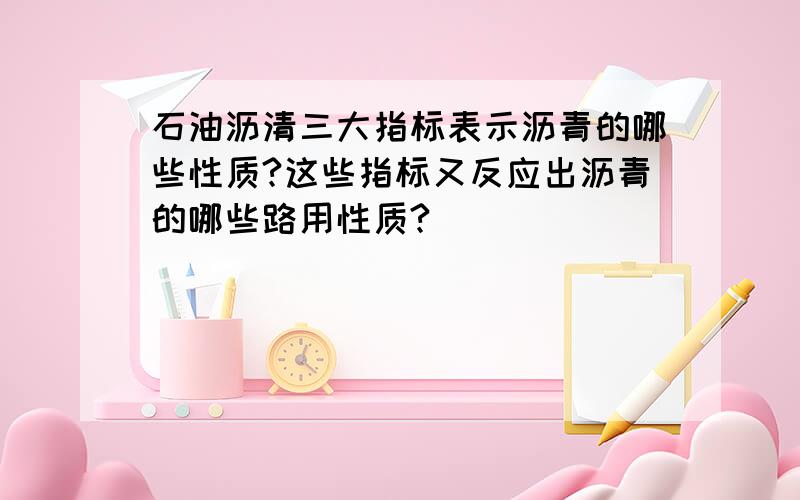 石油沥清三大指标表示沥青的哪些性质?这些指标又反应出沥青的哪些路用性质?