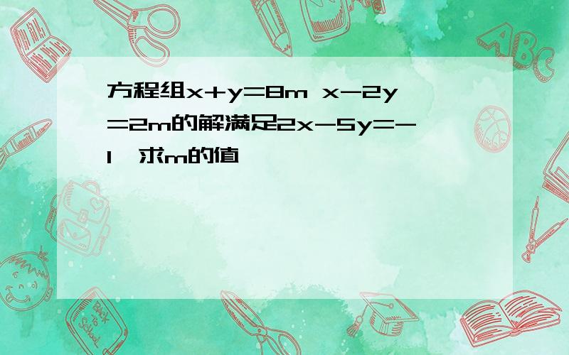 方程组x+y=8m x-2y=2m的解满足2x-5y=-1,求m的值