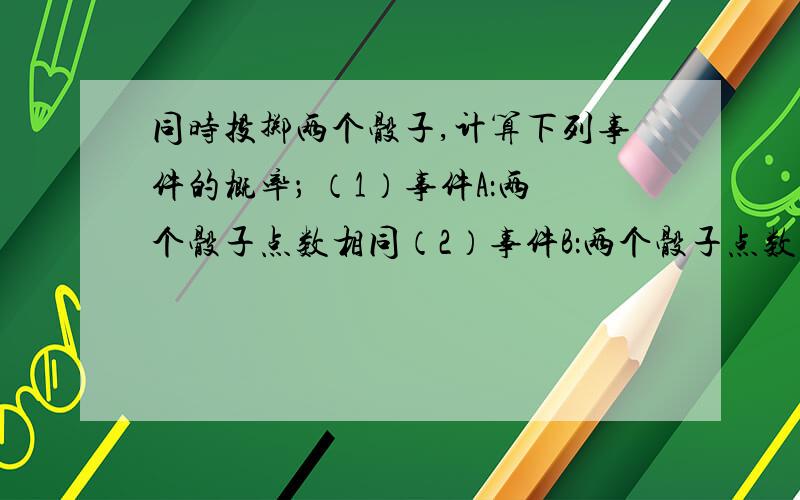 同时投掷两个骰子,计算下列事件的概率； （1）事件A：两个骰子点数相同（2）事件B：两个骰子点数之和...同时投掷两个骰子,计算下列事件的概率；（1）事件A：两个骰子点数相同（2）事件