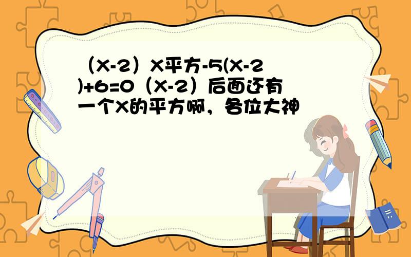 （X-2）X平方-5(X-2)+6=0（X-2）后面还有一个X的平方啊，各位大神