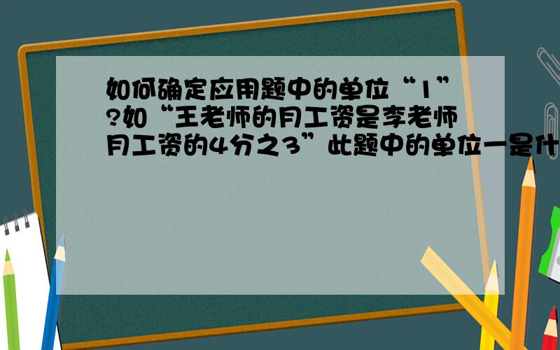 如何确定应用题中的单位“1”?如“王老师的月工资是李老师月工资的4分之3”此题中的单位一是什么?就是这种类型的题,请告诉我一种辨别单位一的方法!最好是辨认得准确,还简洁.还有就是