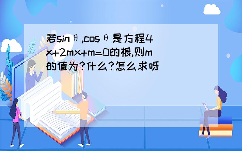 若sinθ,cosθ是方程4x+2mx+m=0的根,则m的值为?什么?怎么求呀