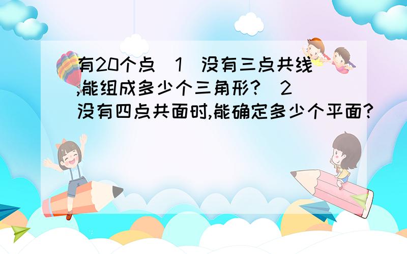 有20个点（1）没有三点共线,能组成多少个三角形?（2）没有四点共面时,能确定多少个平面?