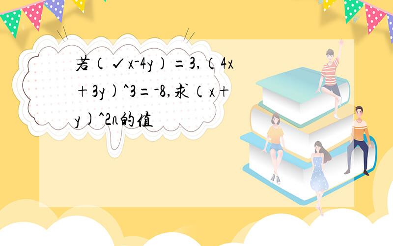 若（√x-4y）=3,（4x+3y)^3=-8,求（x+y)^2n的值