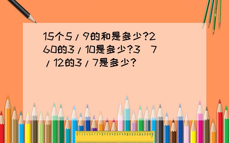 15个5/9的和是多少?2）60的3/10是多少?3）7/12的3/7是多少?