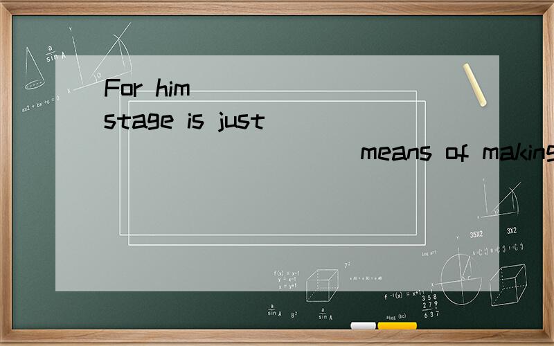 For him _____ stage is just __________means of making a living.（119‘1）A a ,the B the ,a选哪个为什么?