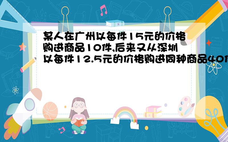 某人在广州以每件15元的价格购进商品10件,后来又从深圳以每件12.5元的价格购进同种商品40件如果商店销售这种商品是要获利百分之12,那么这种商品每件的销售价应该是多少