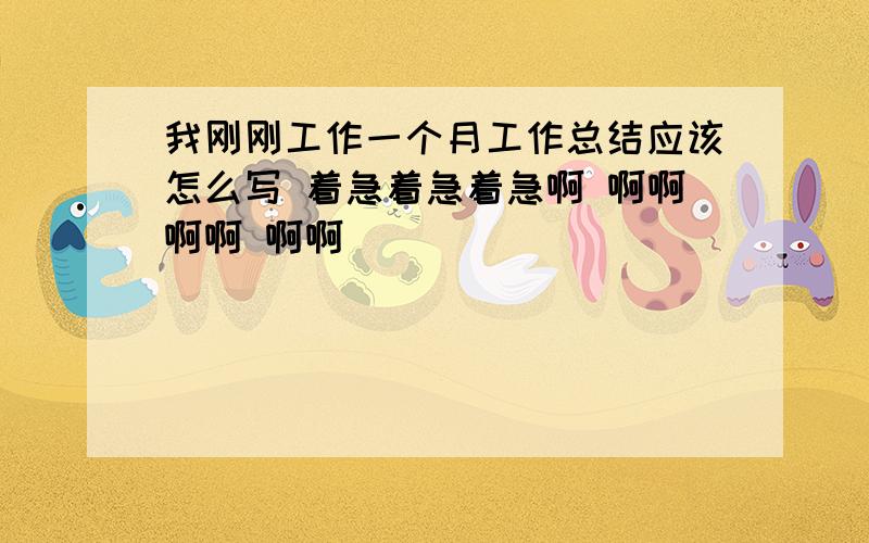 我刚刚工作一个月工作总结应该怎么写 着急着急着急啊 啊啊啊啊 啊啊