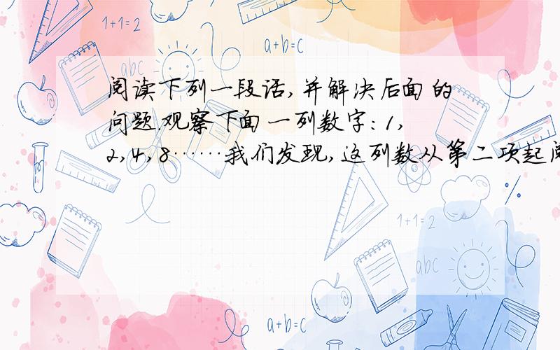 阅读下列一段话,并解决后面的问题.观察下面一列数字:1,2,4,8……我们发现,这列数从第二项起阅读下列一段话,并解决后面的问题.观察下面一列数字：1,2,4,8……我们发现,这列数从第二项起,每