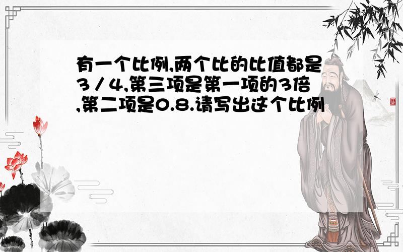 有一个比例,两个比的比值都是3／4,第三项是第一项的3倍,第二项是0.8.请写出这个比例