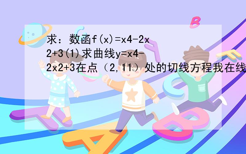 求：数函f(x)=x4-2x2+3(1)求曲线y=x4-2x2+3在点（2,11）处的切线方程我在线帮帮忙急需等着你的解题过程