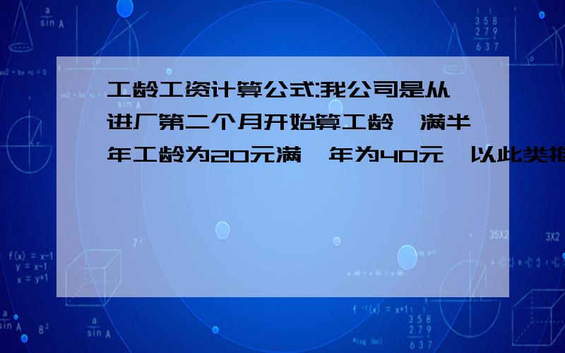 工龄工资计算公式:我公司是从进厂第二个月开始算工龄,满半年工龄为20元满一年为40元,以此类推.这公式要怎么设置?在线那位知道快回答我,