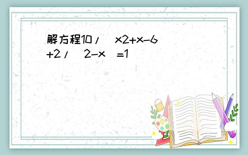 解方程10/(x2+x-6)+2/(2-x)=1