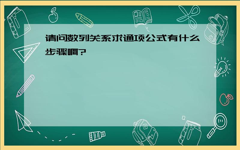 请问数列关系求通项公式有什么步骤啊?