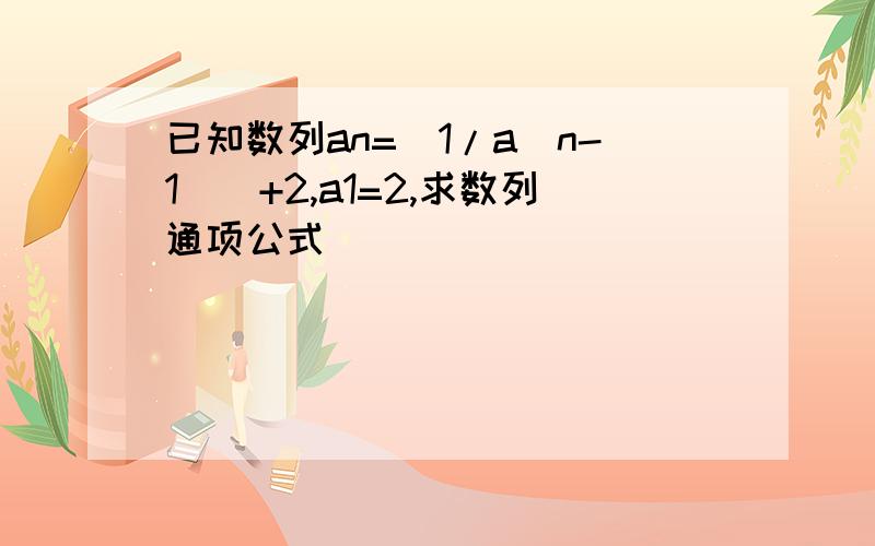 已知数列an=[1/a(n-1)]+2,a1=2,求数列通项公式