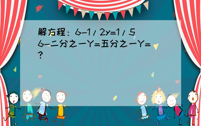 解方程：6-1/2y=1/56-二分之一Y=五分之一Y=?