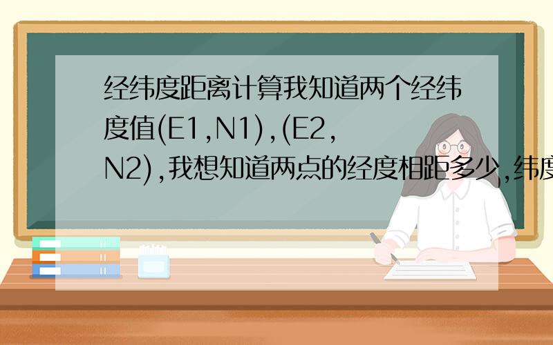 经纬度距离计算我知道两个经纬度值(E1,N1),(E2,N2),我想知道两点的经度相距多少,纬度相距多少,相对比较精准计算公式.PS:不是求两点的直线距离.