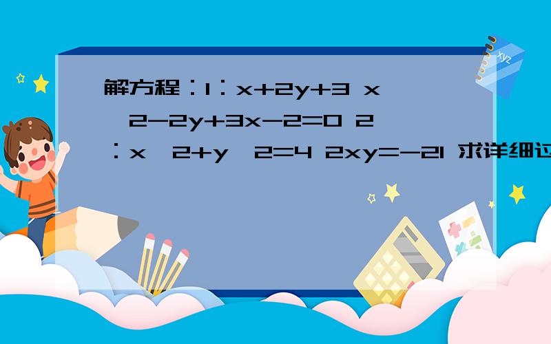 解方程：1：x+2y+3 x^2-2y+3x-2=0 2：x^2+y^2=4 2xy=-21 求详细过程,谢啦!解方程：1：x+2y+3                  x^2-2y+3x-2=0              2：x^2+y^2=4                 2xy=-21            求详细过程,谢啦!除了第一题外=号大成+